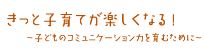 〜きっと子育てが楽しくなる！子どものコミュニケーション力を育むために〜